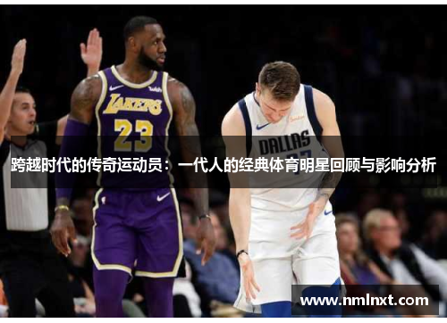 跨越时代的传奇运动员：一代人的经典体育明星回顾与影响分析