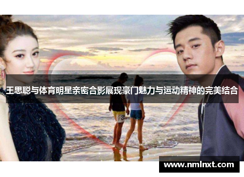 王思聪与体育明星亲密合影展现豪门魅力与运动精神的完美结合