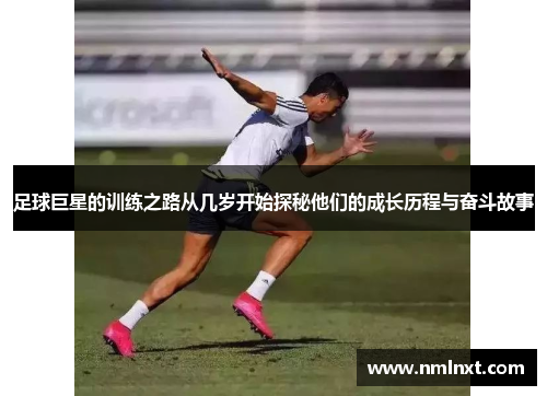 足球巨星的训练之路从几岁开始探秘他们的成长历程与奋斗故事
