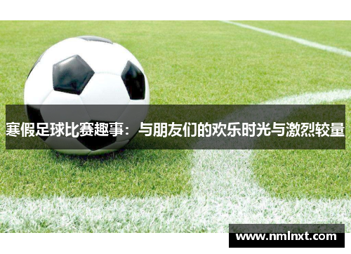 寒假足球比赛趣事：与朋友们的欢乐时光与激烈较量