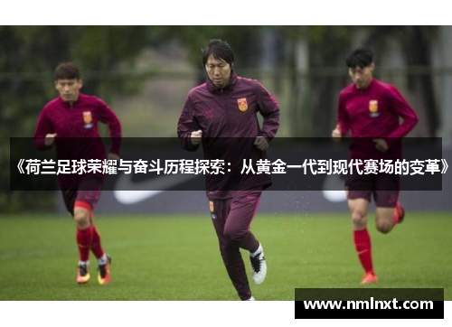 《荷兰足球荣耀与奋斗历程探索：从黄金一代到现代赛场的变革》