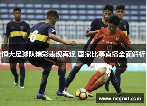 恒大足球队精彩表现再现 国家比赛直播全面解析