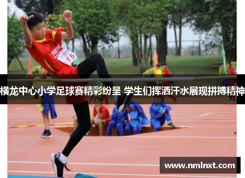 横龙中心小学足球赛精彩纷呈 学生们挥洒汗水展现拼搏精神