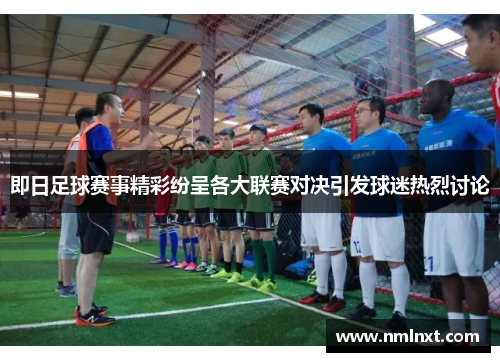 即日足球赛事精彩纷呈各大联赛对决引发球迷热烈讨论