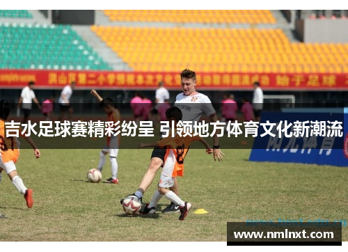 吉水足球赛精彩纷呈 引领地方体育文化新潮流