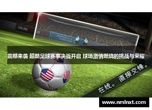 震撼来袭 超酷足球赛事决战开启 球场激情燃烧的挑战与荣耀