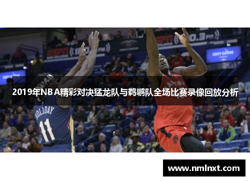 2019年NBA精彩对决猛龙队与鹈鹕队全场比赛录像回放分析