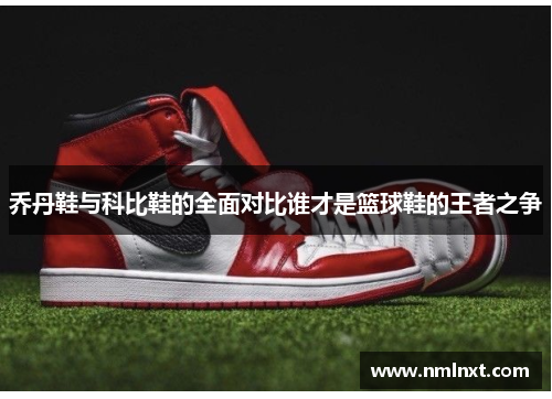 乔丹鞋与科比鞋的全面对比谁才是篮球鞋的王者之争