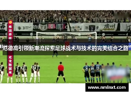 厄德高引领新潮流探索足球战术与技术的完美结合之路