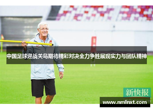 中国足球迎战关岛期待精彩对决全力争胜展现实力与团队精神
