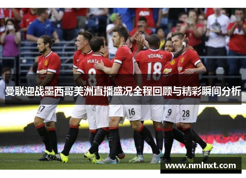 曼联迎战墨西哥美洲直播盛况全程回顾与精彩瞬间分析