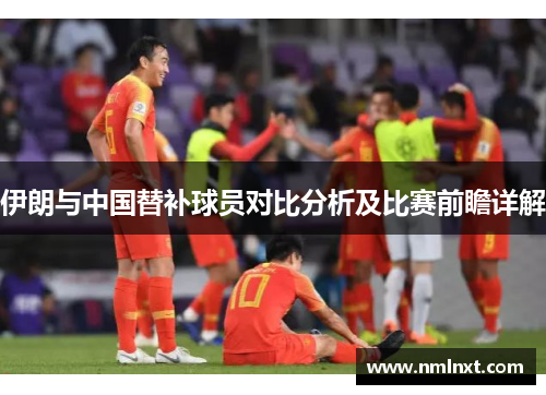 伊朗与中国替补球员对比分析及比赛前瞻详解