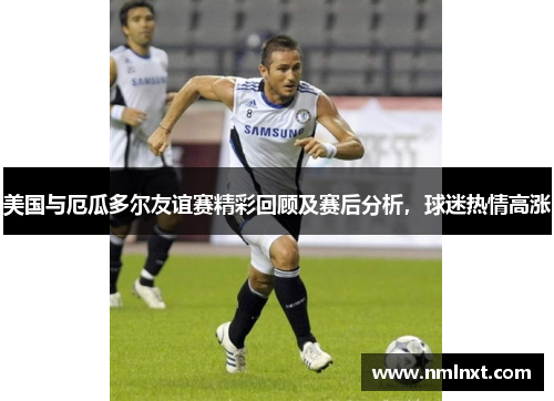 美国与厄瓜多尔友谊赛精彩回顾及赛后分析，球迷热情高涨