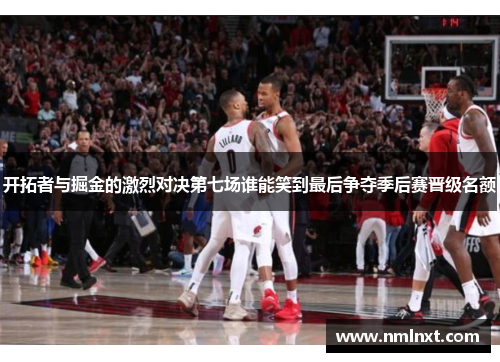 开拓者与掘金的激烈对决第七场谁能笑到最后争夺季后赛晋级名额