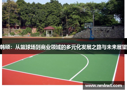 韩硕：从篮球场到商业领域的多元化发展之路与未来展望