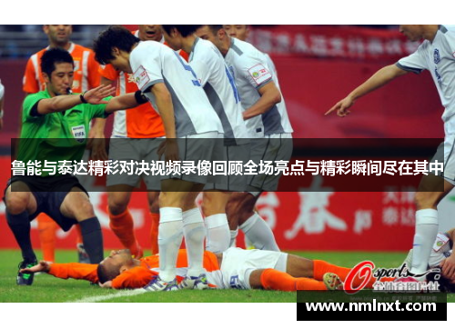 鲁能与泰达精彩对决视频录像回顾全场亮点与精彩瞬间尽在其中